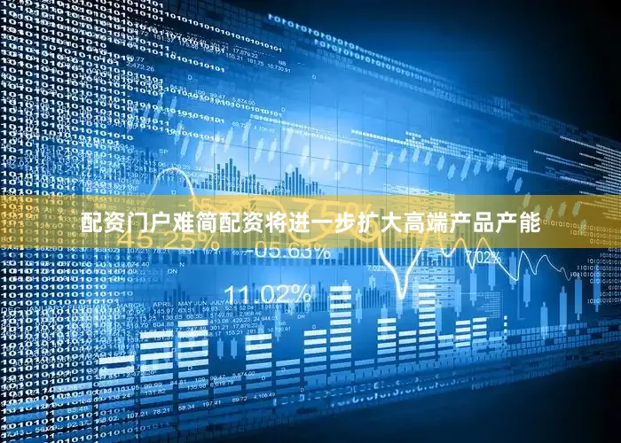配资门户难简配资将进一步扩大高端产品产能