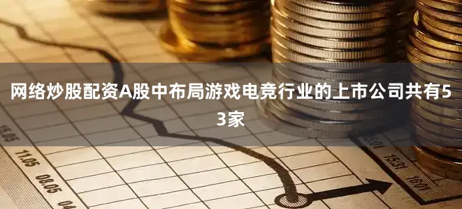 网络炒股配资A股中布局游戏电竞行业的上市公司共有53家
