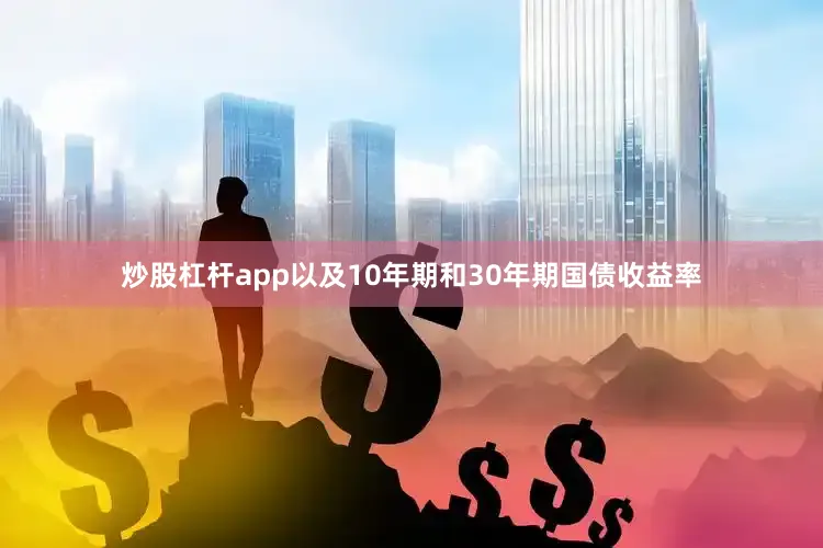 炒股杠杆app以及10年期和30年期国债收益率