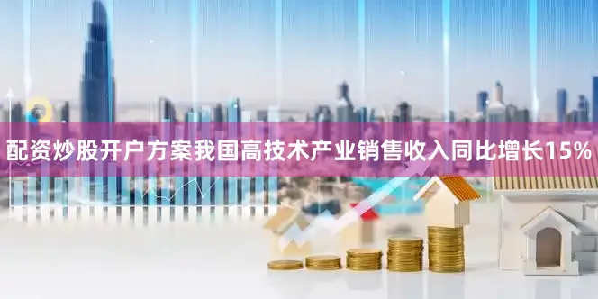 配资炒股开户方案我国高技术产业销售收入同比增长15%