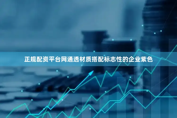 正规配资平台网通透材质搭配标志性的企业紫色