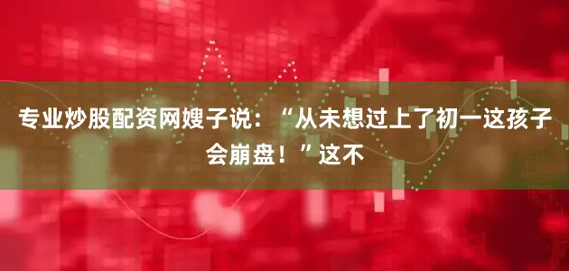 专业炒股配资网嫂子说：“从未想过上了初一这孩子会崩盘！”这不