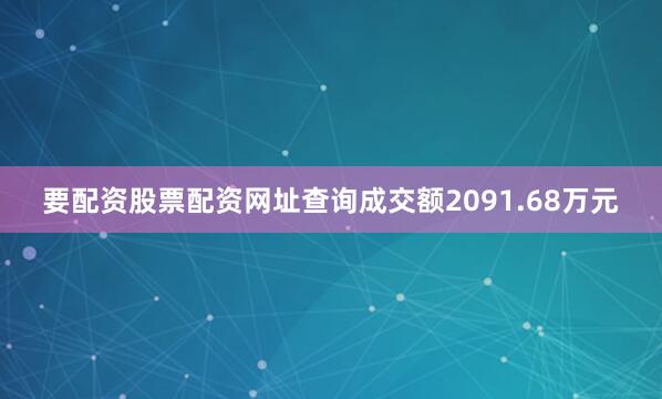 要配资股票配资网址查询成交额2091.68万元