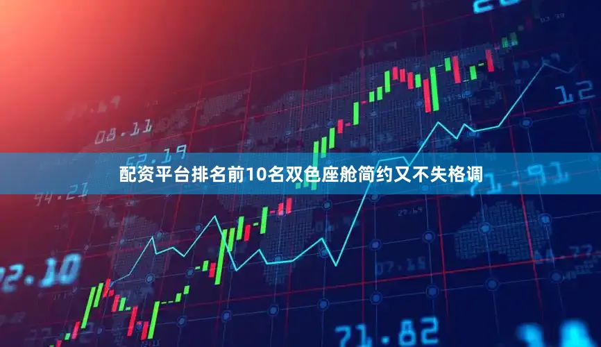 配资平台排名前10名双色座舱简约又不失格调
