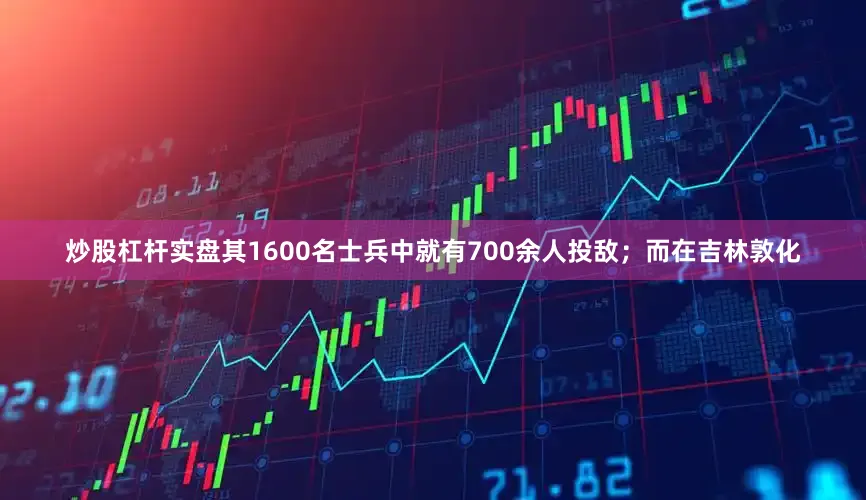 炒股杠杆实盘其1600名士兵中就有700余人投敌；而在吉林敦化