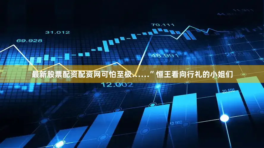 最新股票配资配资网可怕至极……”恒王看向行礼的小姐们