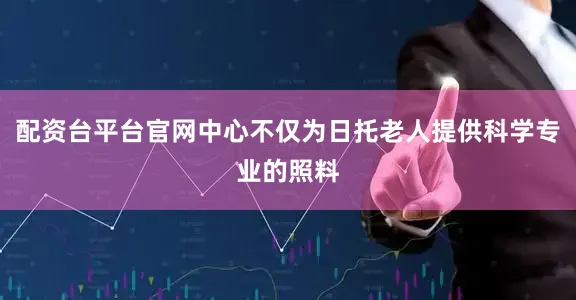 配资台平台官网中心不仅为日托老人提供科学专业的照料