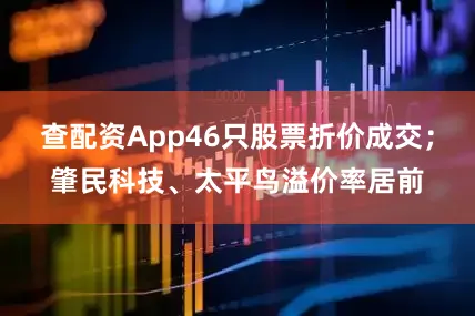查配资App46只股票折价成交；肇民科技、太平鸟溢价率居前