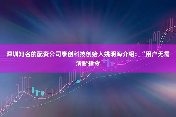 深圳知名的配资公司泰创科技创始人姚明海介绍：“用户无需清晰指令