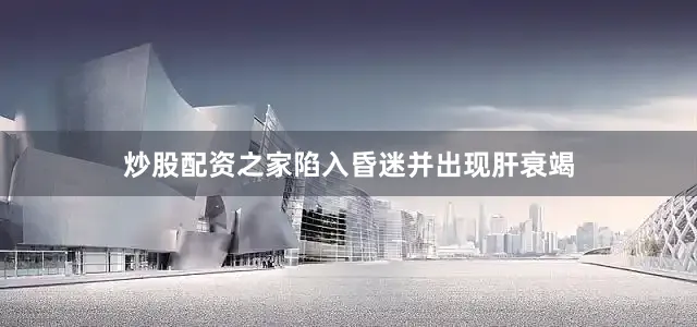 炒股配资之家陷入昏迷并出现肝衰竭