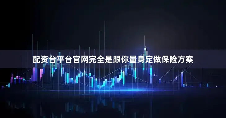 配资台平台官网完全是跟你量身定做保险方案