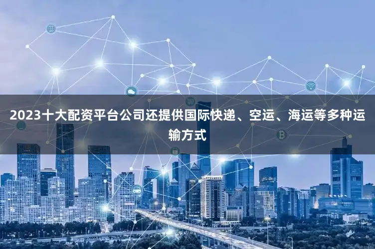 2023十大配资平台公司还提供国际快递、空运、海运等多种运输方式