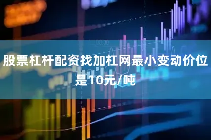 股票杠杆配资找加杠网最小变动价位是10元/吨