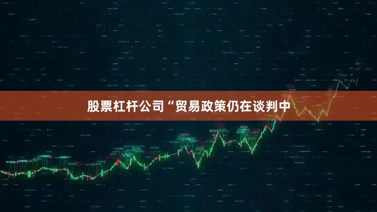 股票杠杆公司“贸易政策仍在谈判中