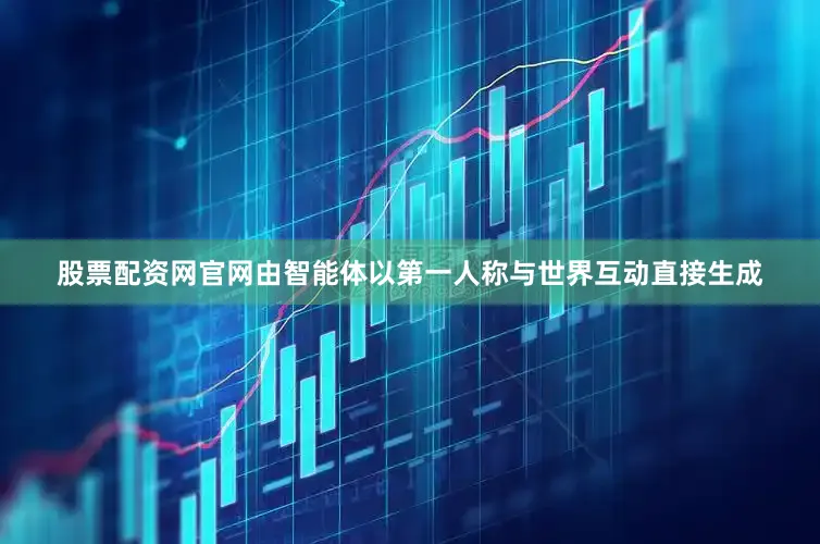 股票配资网官网由智能体以第一人称与世界互动直接生成
