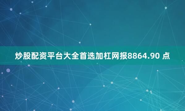 炒股配资平台大全首选加杠网报8864.90 点