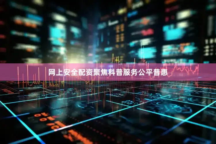 网上安全配资聚焦科普服务公平普惠