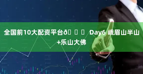 全国前10大配资平台🌃 Day6 峨眉山半山+乐山大佛