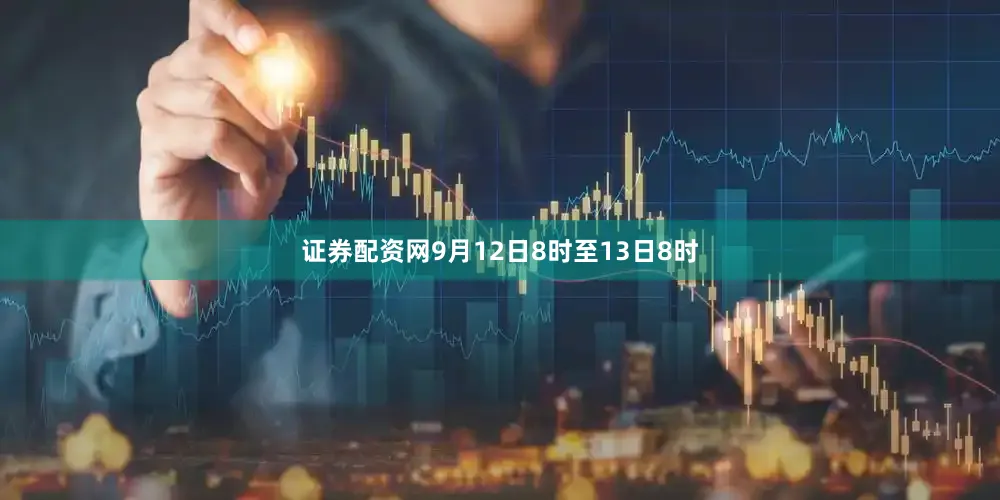 证券配资网9月12日8时至13日8时