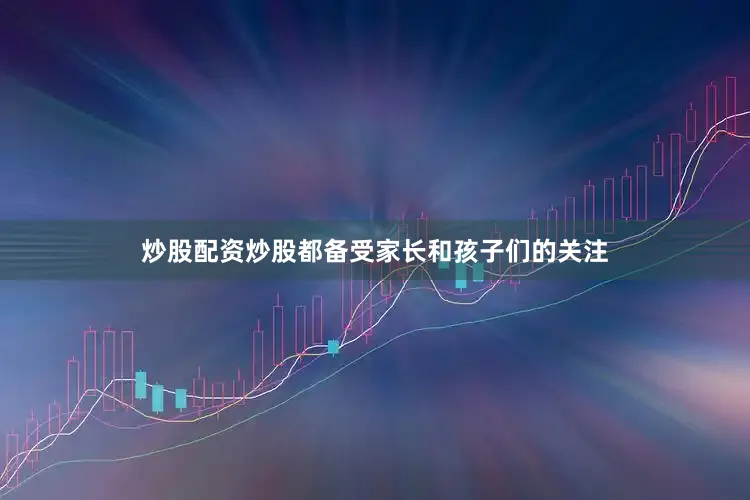 炒股配资炒股都备受家长和孩子们的关注