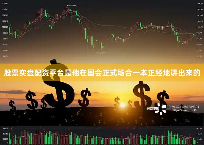 股票实盘配资平台是他在国会正式场合一本正经地讲出来的